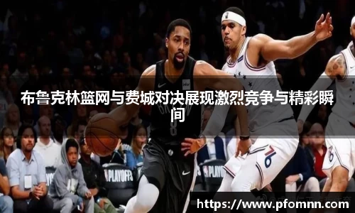布鲁克林篮网与费城对决展现激烈竞争与精彩瞬间