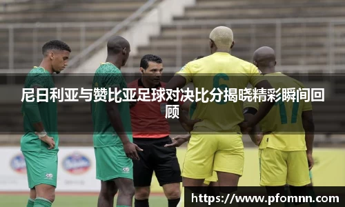 尼日利亚与赞比亚足球对决比分揭晓精彩瞬间回顾